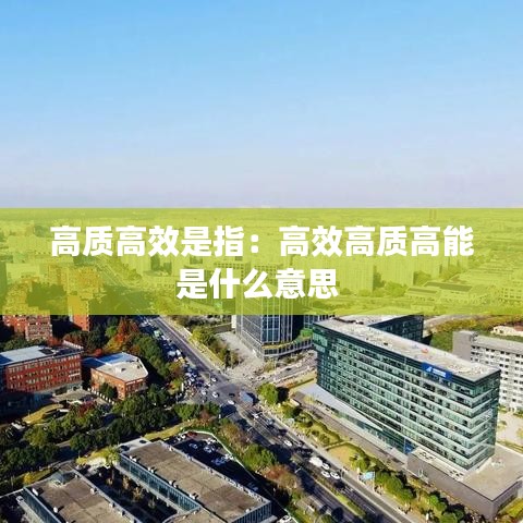 高质高效是指：高效高质高能是什么意思 