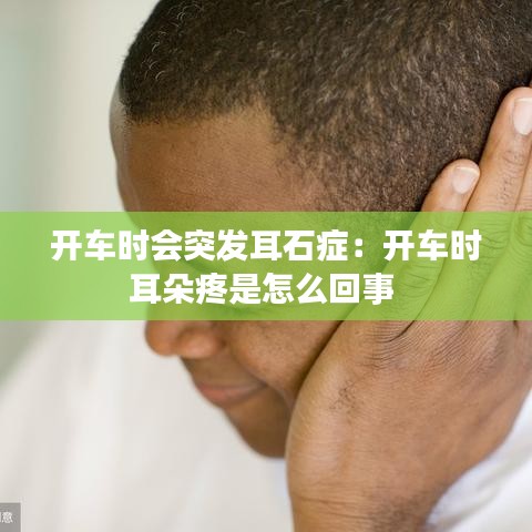 开车时会突发耳石症：开车时耳朵疼是怎么回事 