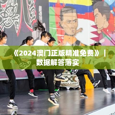 《2024澳门正版精准免费》｜数据解答落实