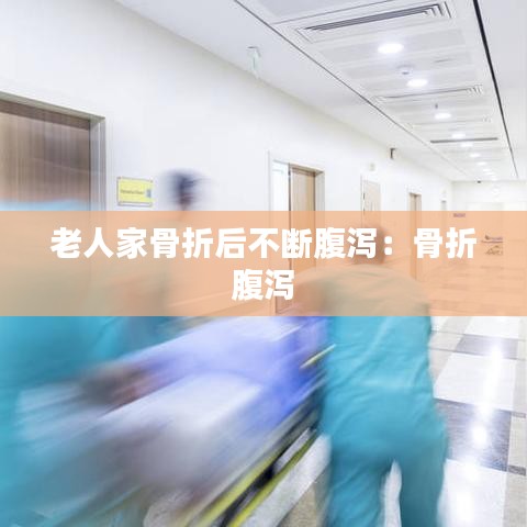 老人家骨折后不断腹泻：骨折 腹泻 