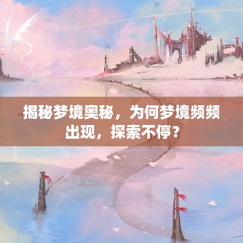 揭秘梦境奥秘，为何梦境频频出现，探索不停？