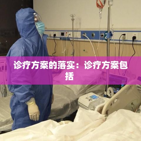 诊疗方案的落实：诊疗方案包括 