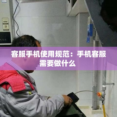 客服手机使用规范：手机客服需要做什么 