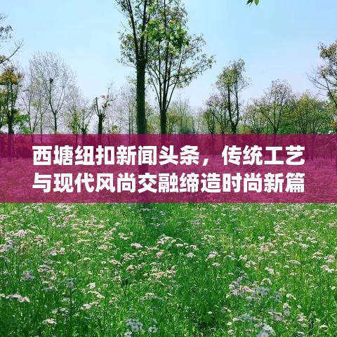 西塘纽扣新闻头条，传统工艺与现代风尚交融缔造时尚新篇章