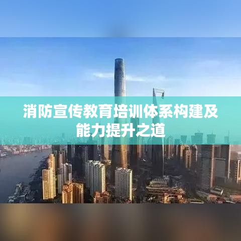 消防宣传教育培训体系构建及能力提升之道