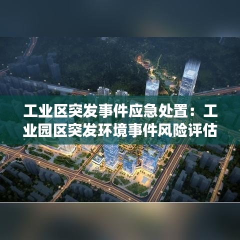 工业区突发事件应急处置：工业园区突发环境事件风险评估指南 