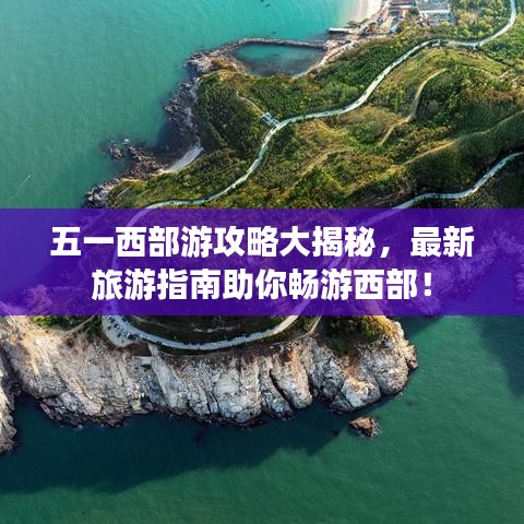 五一西部游攻略大揭秘，最新旅游指南助你畅游西部！