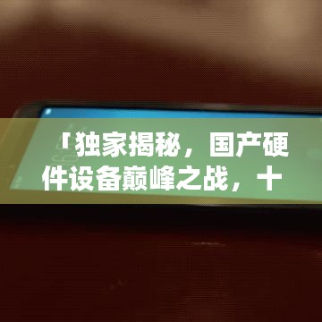 「独家揭秘，国产硬件设备巅峰之战，十大品牌荣耀上榜」