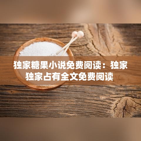 独家糖果小说免费阅读：独家独家占有全文免费阅读 