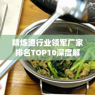 精炼渣行业领军厂家排名TOP10深度解析！