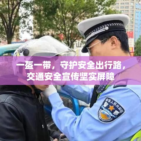 一盔一带，守护安全出行路，交通安全宣传坚实屏障