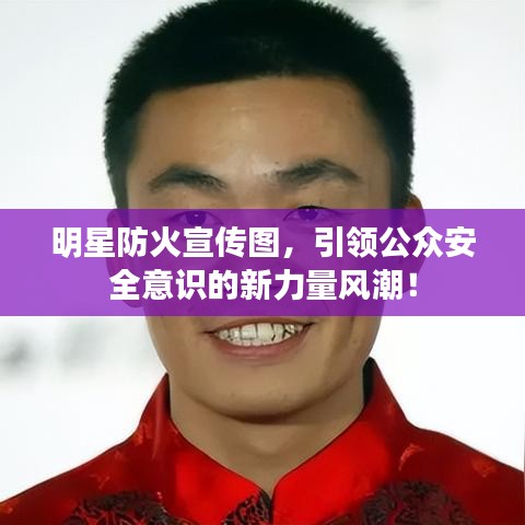 明星防火宣传图，引领公众安全意识的新力量风潮！