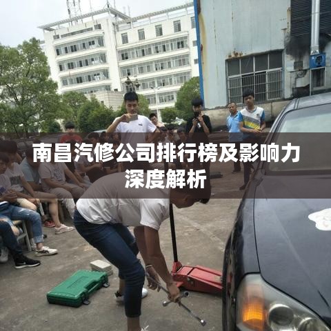 南昌汽修公司排行榜及影响力深度解析