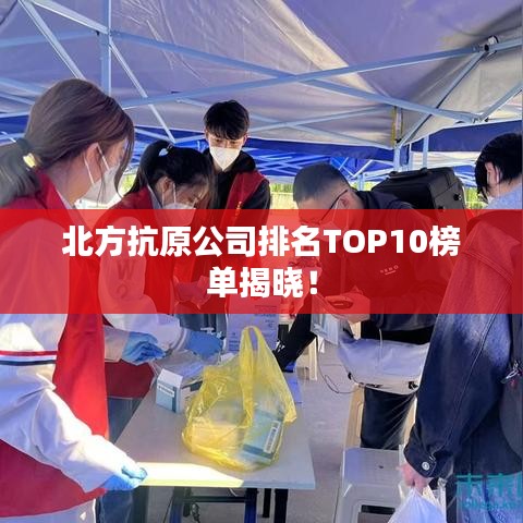 北方抗原公司排名TOP10榜单揭晓！