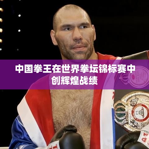 中国拳王在世界拳坛锦标赛中创辉煌战绩