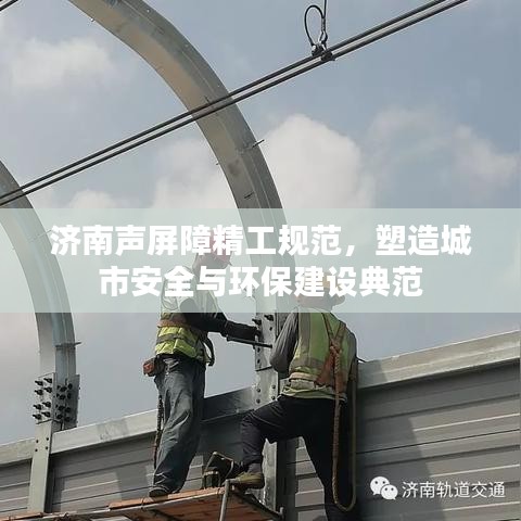 济南声屏障精工规范，塑造城市安全与环保建设典范
