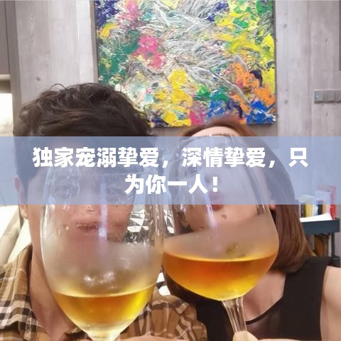 独家宠溺挚爱，深情挚爱，只为你一人！