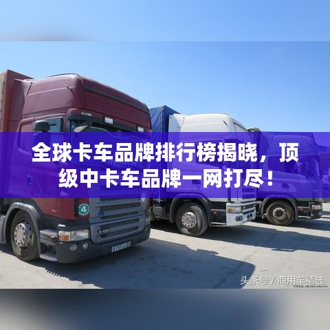 全球卡车品牌排行榜揭晓，顶级中卡车品牌一网打尽！