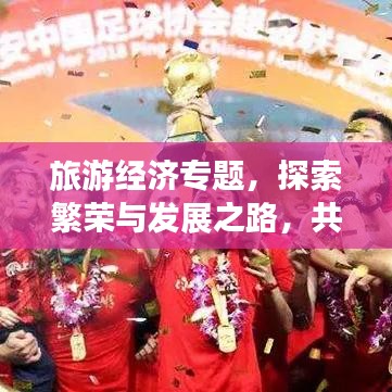 旅游经济专题，探索繁荣与发展之路，共创美好未来之旅