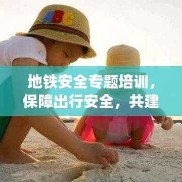 地铁安全专题培训，保障出行安全，共建和谐环境