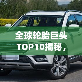 全球轮胎巨头TOP10揭秘，深度剖析轮胎行业的领军者