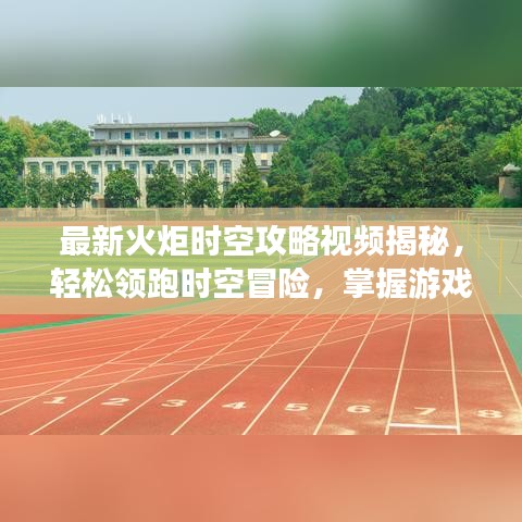 最新火炬时空攻略视频揭秘，轻松领跑时空冒险，掌握游戏核心要素全攻略！