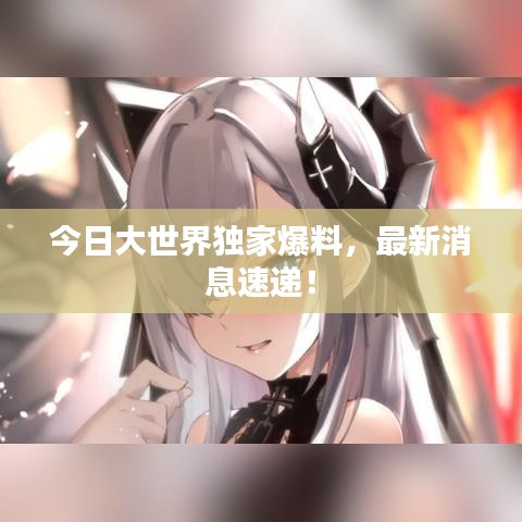 今日大世界独家爆料，最新消息速递！