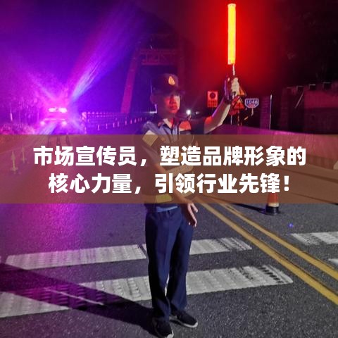 市场宣传员，塑造品牌形象的核心力量，引领行业先锋！