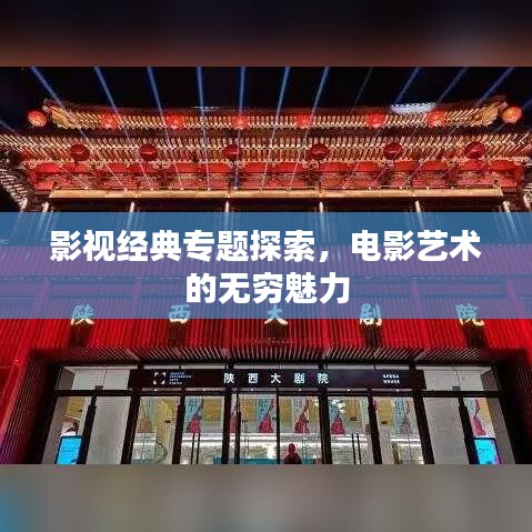 影视经典专题探索，电影艺术的无穷魅力