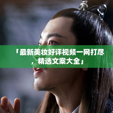 「最新美妆好评视频一网打尽，精选文案大全」
