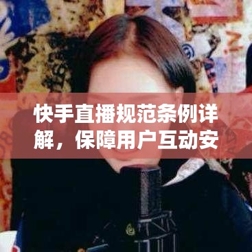 快手直播规范条例详解，保障用户互动安全的新标准！