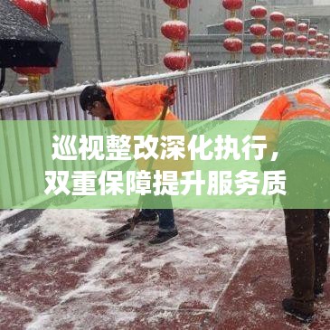 巡视整改深化执行，双重保障提升服务质量，制度执行与服务保障全面加强