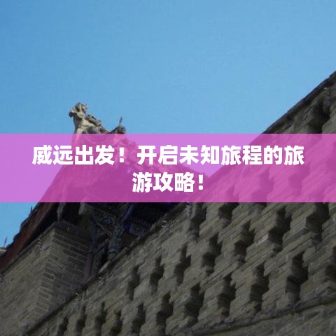 威远出发！开启未知旅程的旅游攻略！