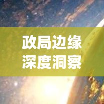政局边缘深度洞察，揭秘背后的真相，百度带你洞悉一切