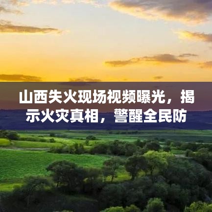 山西失火现场视频曝光，揭示火灾真相，警醒全民防火意识
