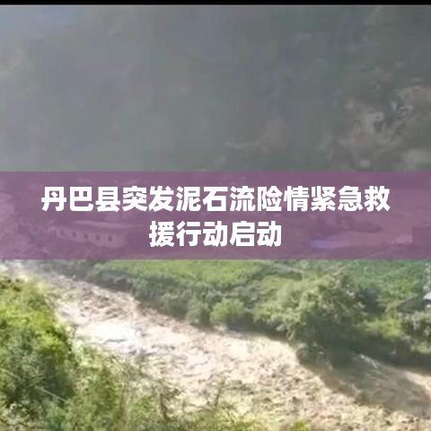丹巴县突发泥石流险情紧急救援行动启动
