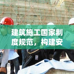 建筑施工国家制度规范，构建安全高效建筑环境之道