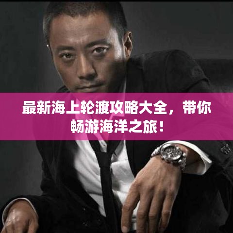 最新海上轮渡攻略大全，带你畅游海洋之旅！