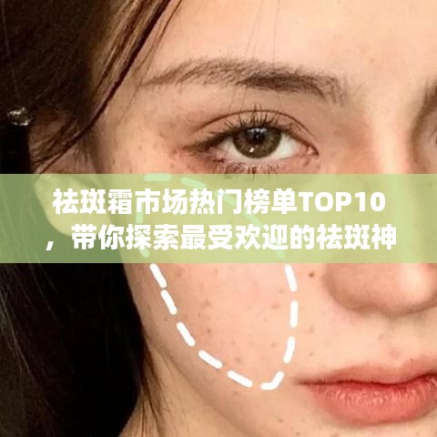 祛斑霜市场热门榜单TOP10，带你探索最受欢迎的祛斑神器！