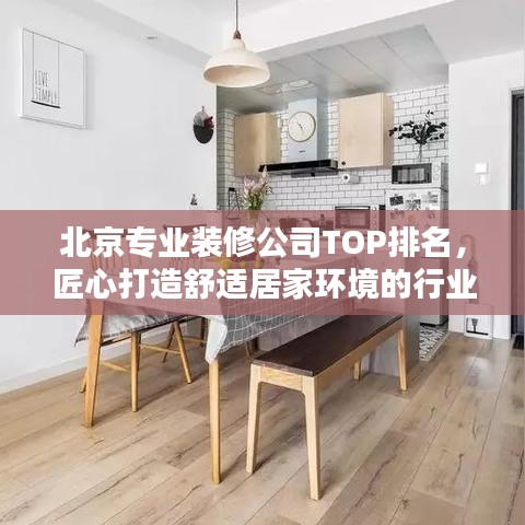 北京专业装修公司TOP排名，匠心打造舒适居家环境的行业翘楚