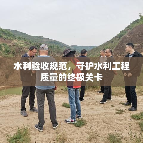 水利验收规范，守护水利工程质量的终极关卡