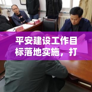平安建设工作目标落地实施，打造安全稳定环境