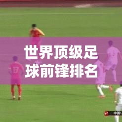 世界顶级足球前锋排名榜单揭晓！