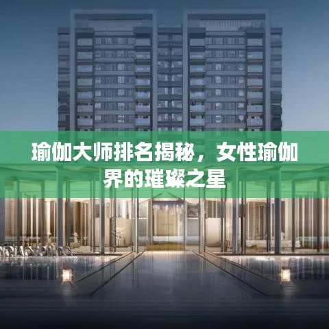 瑜伽大师排名揭秘，女性瑜伽界的璀璨之星