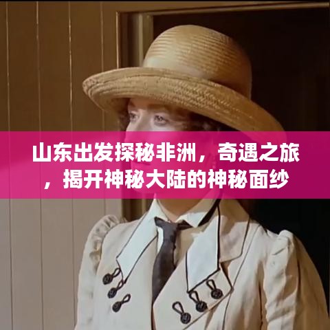 山东出发探秘非洲，奇遇之旅，揭开神秘大陆的神秘面纱