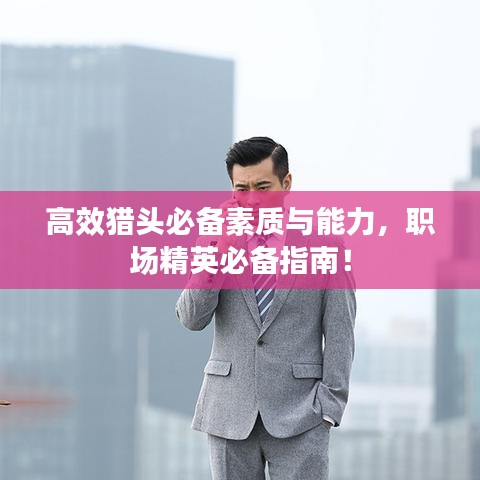 高效猎头必备素质与能力，职场精英必备指南！