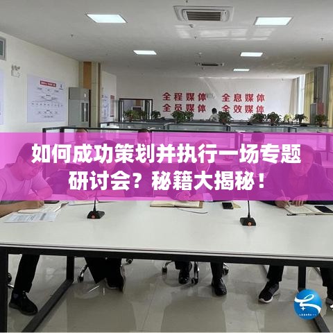 如何成功策划并执行一场专题研讨会？秘籍大揭秘！