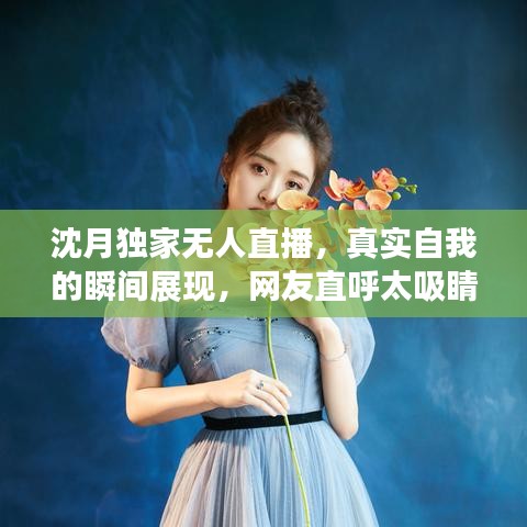 沈月独家无人直播，真实自我的瞬间展现，网友直呼太吸睛！