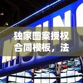 独家图案授权合同模板，法律保障下的合作双赢之道